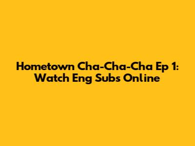 Hometown Cha-Cha-Cha Ep 1: Watch Eng Subs Online