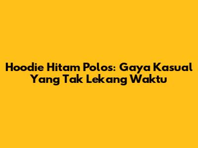 Hoodie Hitam Polos: Gaya Kasual Yang Tak Lekang Waktu