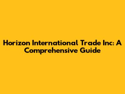 Horizon International Trade Inc: A Comprehensive Guide