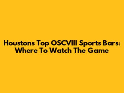 Houston's Top OSCVIII Sports Bars: Where To Watch The Game