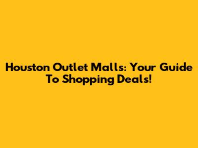 Houston Outlet Malls: Your Guide To Shopping Deals!