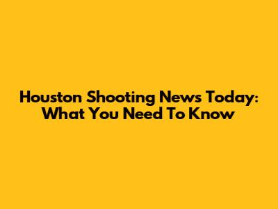 Houston Shooting News Today: What You Need To Know