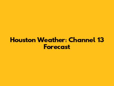 Houston Weather: Channel 13 Forecast