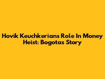 Hovik Keuchkerian's Role In Money Heist: Bogota's Story
