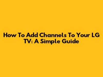 How To Add Channels To Your LG TV: A Simple Guide