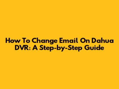 How To Change Email On Dahua DVR: A Step-by-Step Guide