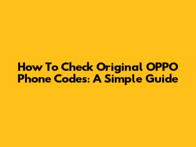 How To Check Original OPPO Phone Codes: A Simple Guide