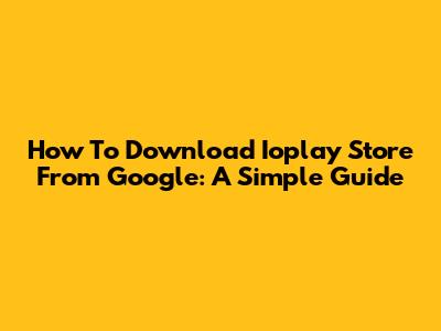 How To Download Ioplay Store From Google: A Simple Guide