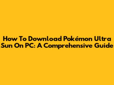 How To Download Pokémon Ultra Sun On PC: A Comprehensive Guide