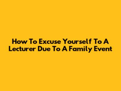 How To Excuse Yourself To A Lecturer Due To A Family Event