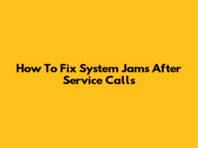 How To Fix System Jams After Service Calls