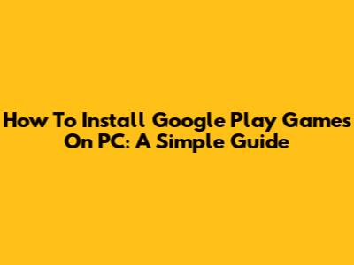 How To Install Google Play Games On PC: A Simple Guide