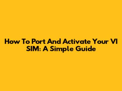 How To Port And Activate Your VI SIM: A Simple Guide