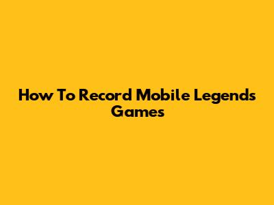 How To Record Mobile Legends Games