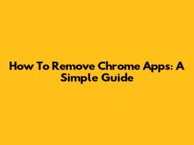 How To Remove Chrome Apps: A Simple Guide