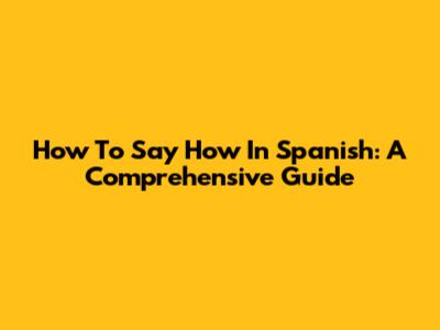 How To Say "How" In Spanish: A Comprehensive Guide