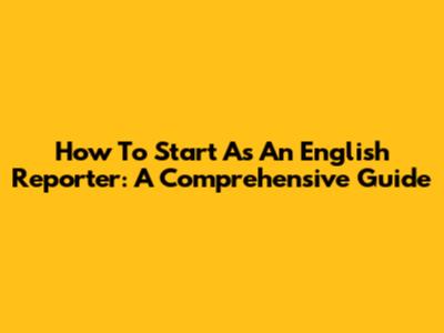 How To Start As An English Reporter: A Comprehensive Guide