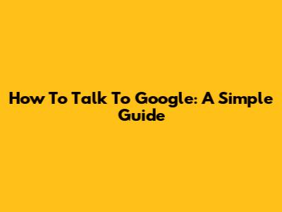 How To Talk To Google: A Simple Guide