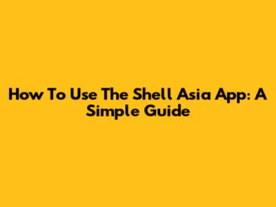 How To Use The Shell Asia App: A Simple Guide
