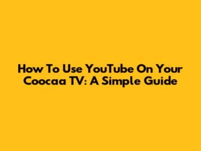 How To Use YouTube On Your Coocaa TV: A Simple Guide
