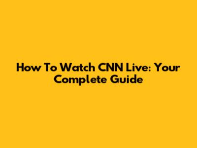 How To Watch CNN Live: Your Complete Guide