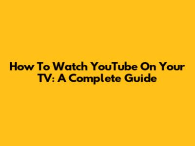 How To Watch YouTube On Your TV: A Complete Guide