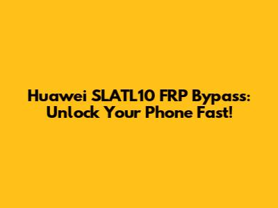 Huawei SLATL10 FRP Bypass: Unlock Your Phone Fast!