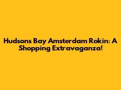 Hudson's Bay Amsterdam Rokin: A Shopping Extravaganza!