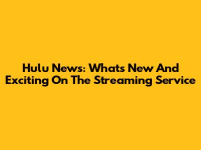Hulu News: What's New And Exciting On The Streaming Service