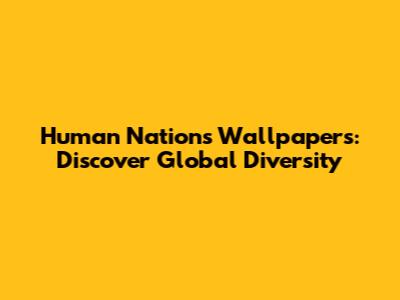 Human Nations Wallpapers: Discover Global Diversity