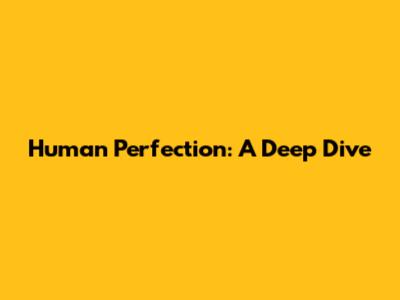 Human Perfection: A Deep Dive