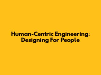 Human-Centric Engineering: Designing For People