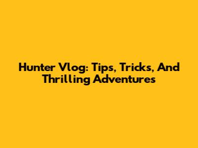 Hunter Vlog: Tips, Tricks, And Thrilling Adventures