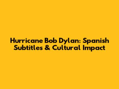 Hurricane Bob Dylan: Spanish Subtitles & Cultural Impact