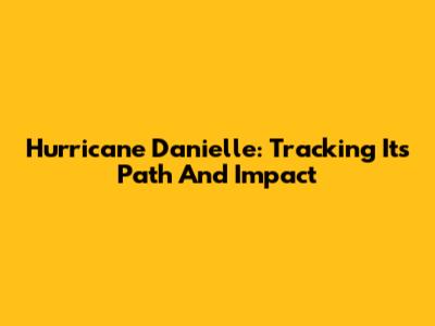 Hurricane Danielle: Tracking Its Path And Impact
