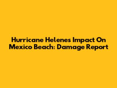 Hurricane Helene's Impact On Mexico Beach: Damage Report