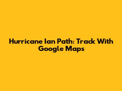 Hurricane Ian Path: Track With Google Maps