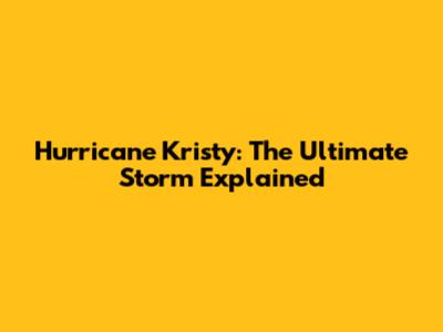 Hurricane Kristy: The Ultimate Storm Explained