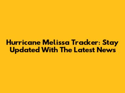 Hurricane Melissa Tracker: Stay Updated With The Latest News