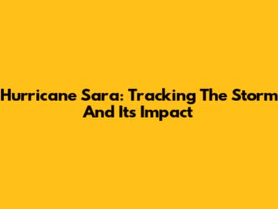 Hurricane Sara: Tracking The Storm And Its Impact