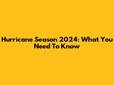 Hurricane Season 2024: What You Need To Know
