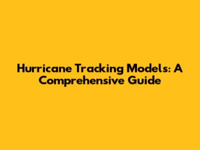 Hurricane Tracking Models: A Comprehensive Guide