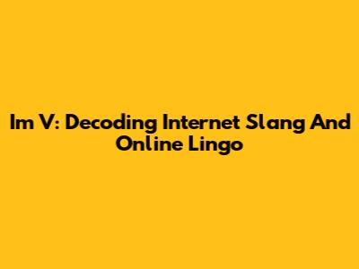 I'm V: Decoding Internet Slang And Online Lingo