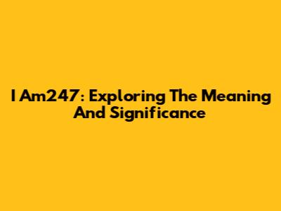 I Am247: Exploring The Meaning And Significance