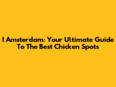 I Amsterdam: Your Ultimate Guide To The Best Chicken Spots