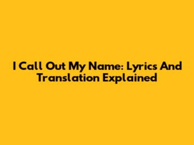 I Call Out My Name: Lyrics And Translation Explained