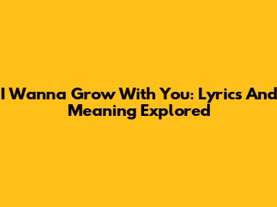 I Wanna Grow With You: Lyrics And Meaning Explored