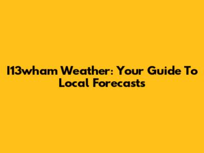 I13wham Weather: Your Guide To Local Forecasts