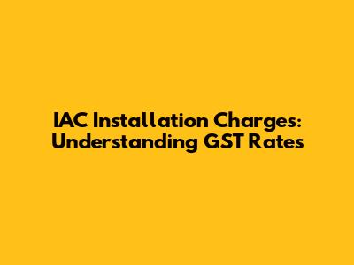 IAC Installation Charges: Understanding GST Rates