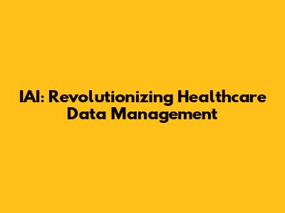 IAI: Revolutionizing Healthcare Data Management
